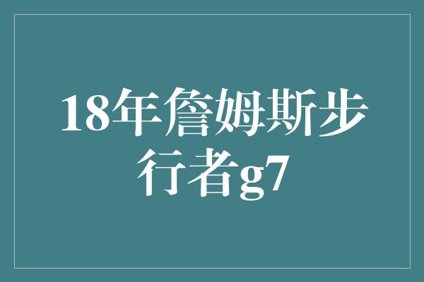 18年詹姆斯步行者g7